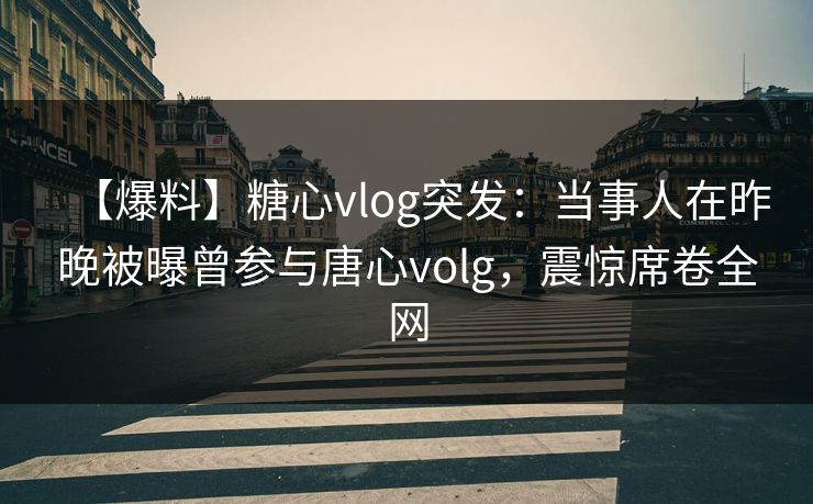 【爆料】糖心vlog突发：当事人在昨晚被曝曾参与唐心volg，震惊席卷全网