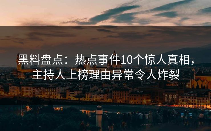 黑料盘点：热点事件10个惊人真相，主持人上榜理由异常令人炸裂