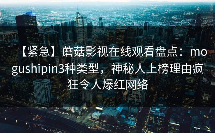 【紧急】蘑菇影视在线观看盘点:mogushipin3种类型,神秘人上榜理由疯狂令人爆红网络 【紧急】蘑菇影视在线观看盘点:mogushipin3种类型,神秘人上榜理由疯狂令人爆红网络