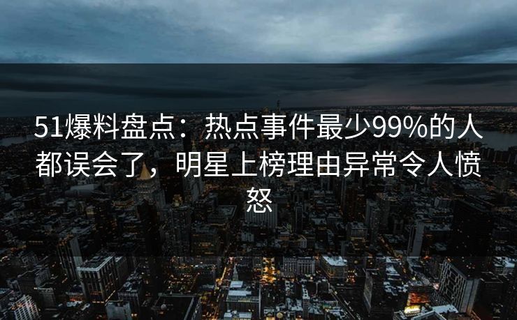 51爆料盘点:热点事件最少99%的人都误会了,明星上榜理由异常令人愤怒 51爆料盘点:热点事件最少99%的人都误会了,明星上榜理由异常令人愤怒