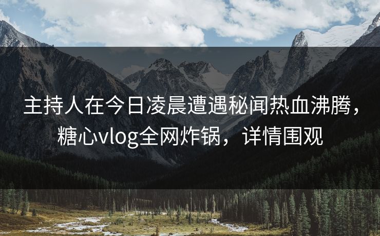 主持人在今日凌晨遭遇秘闻热血沸腾,糖心vlog全网炸锅,详情围观 主持人在今日凌晨遭遇秘闻热血沸腾,糖心vlog全网炸锅,详情围观