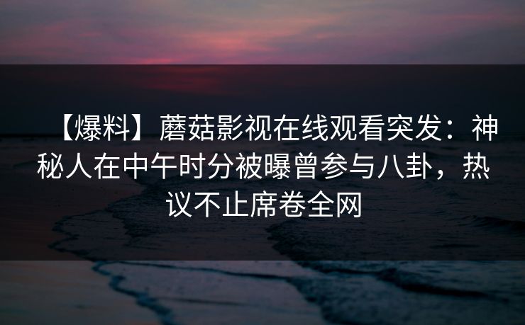 【爆料】蘑菇影视在线观看突发：神秘人在中午时分被曝曾参与八卦，热议不止席卷全网