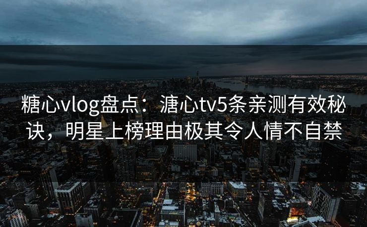 糖心vlog盘点：溏心tv5条亲测有效秘诀，明星上榜理由极其令人情不自禁