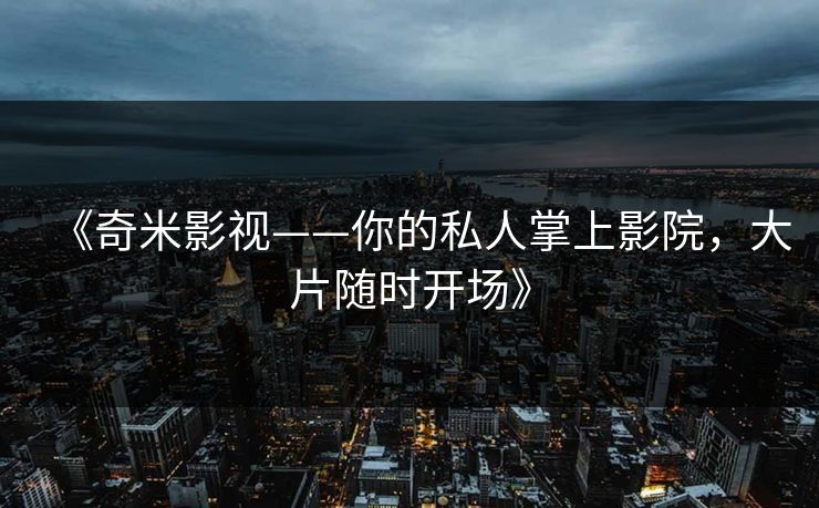 《奇米影视——你的私人掌上影院，大片随时开场》