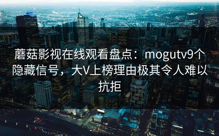 蘑菇影视在线观看盘点:mogutv9个隐藏信号,大V上榜理由极其令人难以抗拒 蘑菇影视在线观看盘点:mogutv9个隐藏信号,大V上榜理由极其令人难以抗拒