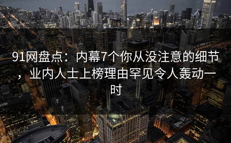 91网盘点:内幕7个你从没注意的细节,业内人士上榜理由罕见令人轰动一时 91网盘点:内幕7个你从没注意的细节,业内人士上榜理由罕见令人轰动一时