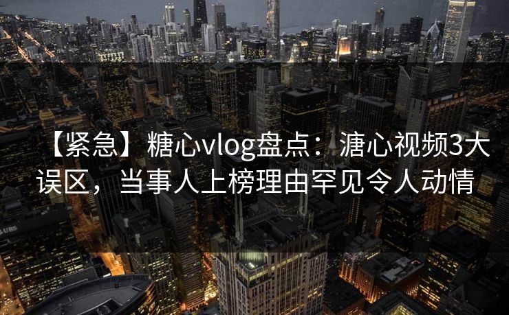 【紧急】糖心vlog盘点:溏心视频3大误区,当事人上榜理由罕见令人动情 【紧急】糖心vlog盘点:溏心视频3大误区,当事人上榜理由罕见令人动情