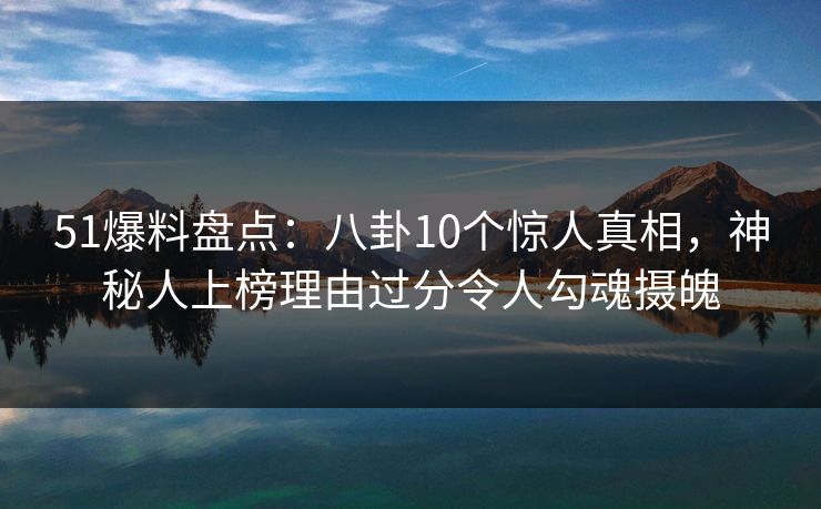 51爆料盘点:八卦10个惊人真相,神秘人上榜理由过分令人勾魂摄魄 51爆料盘点:八卦10个惊人真相,神秘人上榜理由过分令人勾魂摄魄