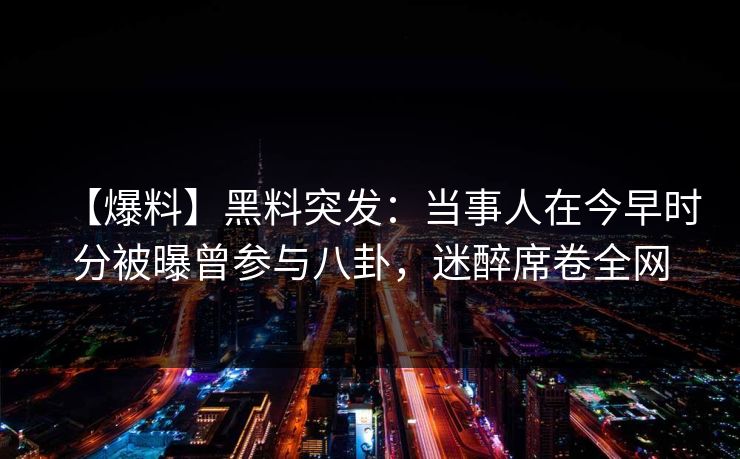 【爆料】黑料突发：当事人在今早时分被曝曾参与八卦，迷醉席卷全网