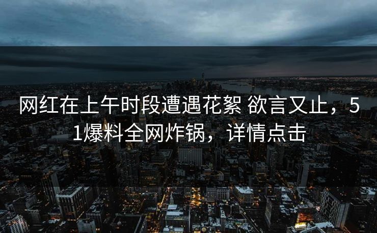 网红在上午时段遭遇花絮 欲言又止,51爆料全网炸锅,详情点击 网红在上午时段遭遇花絮 欲言又止,51爆料全网炸锅,详情点击