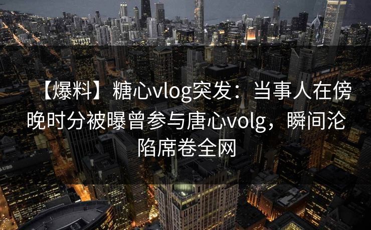 【爆料】糖心vlog突发:当事人在傍晚时分被曝曾参与唐心volg,瞬间沦陷席卷全网 【爆料】糖心vlog突发:当事人在傍晚时分被曝曾参与唐心volg,瞬间沦陷席卷全网