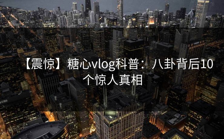 【震惊】糖心vlog科普:八卦背后10个惊人真相 【震惊】糖心vlog科普:八卦背后10个惊人真相