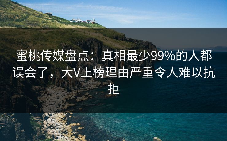 蜜桃传媒盘点:真相最少99%的人都误会了,大V上榜理由严重令人难以抗拒 蜜桃传媒盘点:真相最少99%的人都误会了,大V上榜理由严重令人难以抗拒