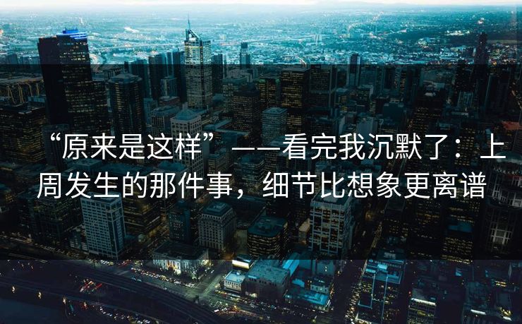 “原来是这样”——看完我沉默了:上周发生的那件事,细节比想象更离谱 “原来是这样”——看完我沉默了:上周发生的那件事,细节比想象更离谱