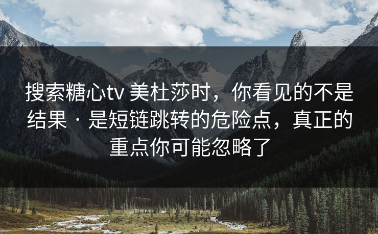 搜索糖心tv 美杜莎时,你看见的不是结果 · 是短链跳转的危险点,真正的重点你可能忽略了 搜索糖心tv 美杜莎时,你看见的不是结果 · 是短链跳转的危险点,真正的重点你可能忽略了