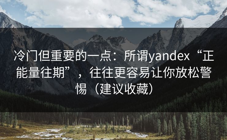 冷门但重要的一点：所谓yandex“正能量往期”，往往更容易让你放松警惕（建议收藏）