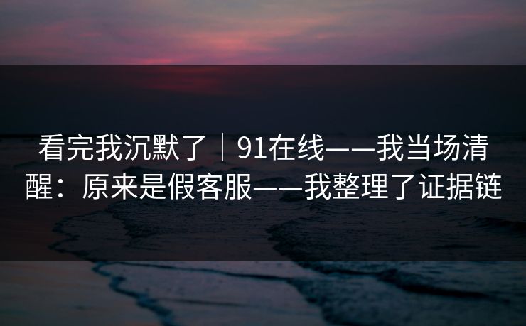看完我沉默了|91在线——我当场清醒:原来是假客服——我整理了证据链 看完我沉默了|91在线——我当场清醒:原来是假客服——我整理了证据链