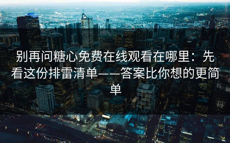 别再问糖心免费在线观看在哪里：先看这份排雷清单——答案比你想的更简单