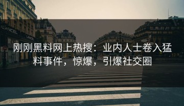 刚刚黑料网上热搜：业内人士卷入猛料事件，惊爆，引爆社交圈