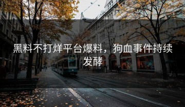 黑料不打烊平台爆料，狗血事件持续发酵