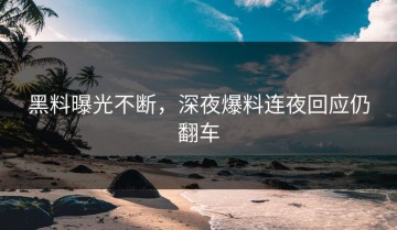 黑料曝光不断，深夜爆料连夜回应仍翻车