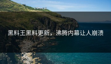 黑料王黑料更新，沸腾内幕让人崩溃