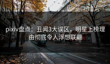 pixiv盘点：丑闻3大误区，明星上榜理由彻底令人浮想联翩