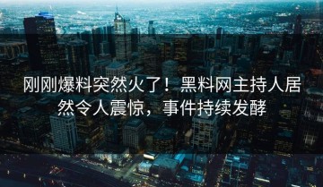 刚刚爆料突然火了！黑料网主持人居然令人震惊，事件持续发酵