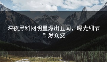 深夜黑料网明星爆出丑闻，曝光细节引发众怒