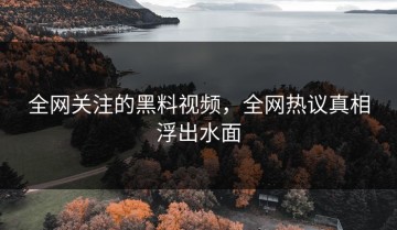 全网关注的黑料视频，全网热议真相浮出水面