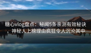 糖心vlog盘点：秘闻5条亲测有效秘诀，神秘人上榜理由疯狂令人沉沦其中