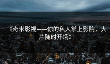 《奇米影视——你的私人掌上影院，大片随时开场》