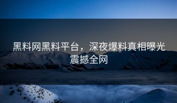 黑料网黑料平台，深夜爆料真相曝光震撼全网