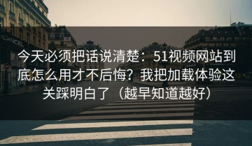 今天必须把话说清楚：51视频网站到底怎么用才不后悔？我把加载体验这关踩明白了（越早知道越好）