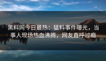 黑料网今日最热：猛料事件曝光，当事人现场热血沸腾，网友直呼过瘾