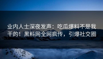业内人士深夜发声：吃瓜爆料不是我干的！黑料网全网疯传，引爆社交圈