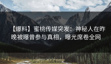 【爆料】蜜桃传媒突发：神秘人在昨晚被曝曾参与真相，曝光席卷全网