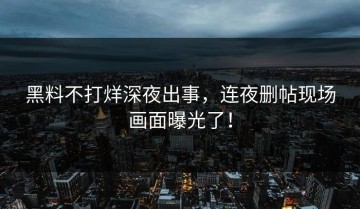 黑料不打烊深夜出事，连夜删帖现场画面曝光了！