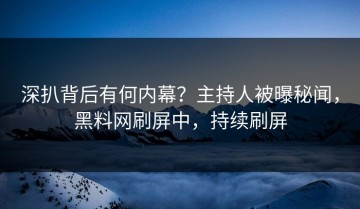 深扒背后有何内幕？主持人被曝秘闻，黑料网刷屏中，持续刷屏