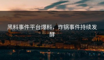 黑料事件平台爆料，炸锅事件持续发酵