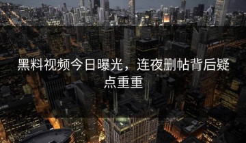 黑料视频今日曝光，连夜删帖背后疑点重重