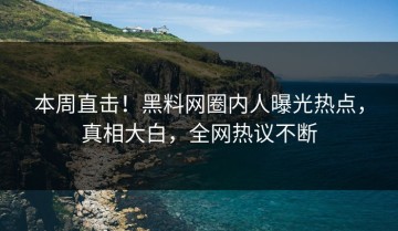 本周直击！黑料网圈内人曝光热点，真相大白，全网热议不断