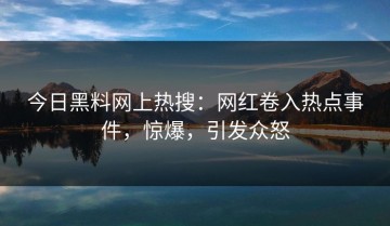 今日黑料网上热搜：网红卷入热点事件，惊爆，引发众怒