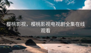 樱桃影视，樱桃影视电视剧全集在线观看