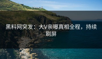 黑料网突发：大V亲曝真相全程，持续刷屏