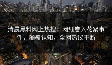 清晨黑料网上热搜：网红卷入花絮事件，颠覆认知，全网热议不断