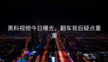 黑料视频今日曝光，翻车背后疑点重重