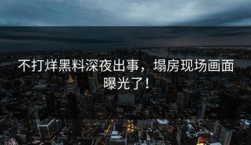 不打烊黑料深夜出事，塌房现场画面曝光了！