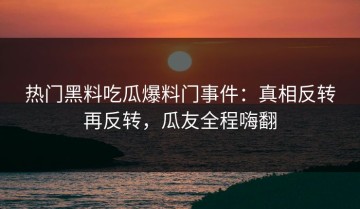 热门黑料吃瓜爆料门事件：真相反转再反转，瓜友全程嗨翻