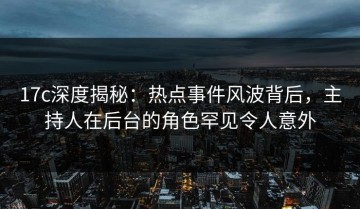 17c深度揭秘：热点事件风波背后，主持人在后台的角色罕见令人意外